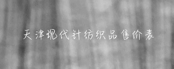 天津现代针纺织品市场售价概览与趋势分析