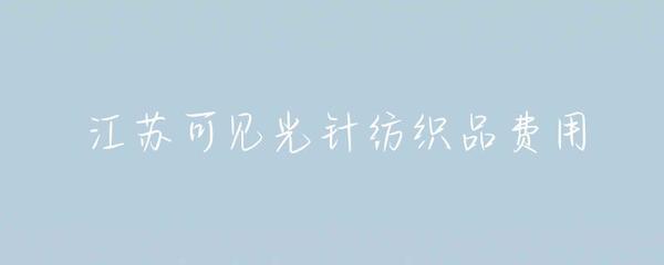 江苏针纺织品可见光费用解析 成本构成与市场趋势